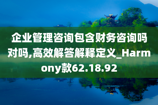 企业管理咨询包含财务咨询吗对吗,高效解答解释定义_Harmony款62.18.92