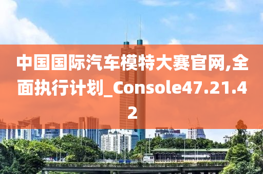 中国国际汽车模特大赛官网,全面执行计划_Console47.21.42