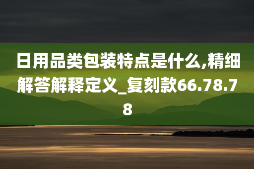 日用品类包装特点是什么,精细解答解释定义_复刻款66.78.78