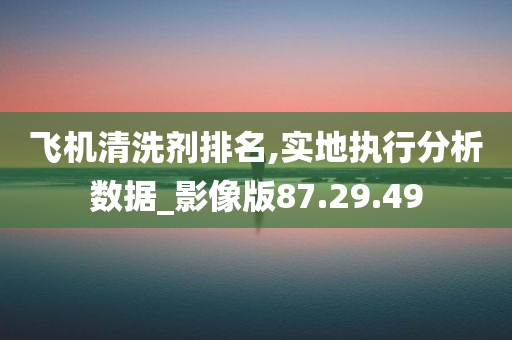 飞机清洗剂排名,实地执行分析数据_影像版87.29.49