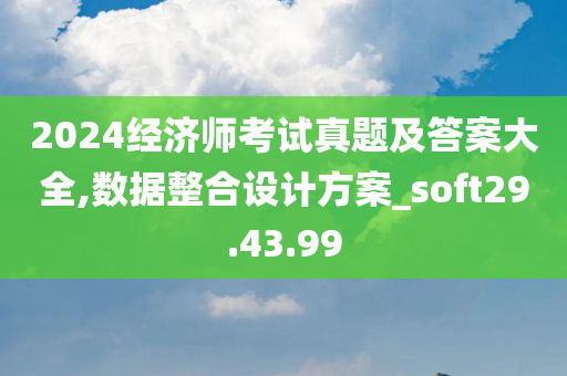 2024经济师考试真题及答案大全,数据整合设计方案_soft29.43.99