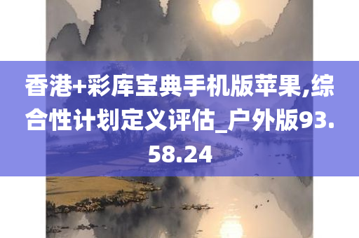 香港+彩库宝典手机版苹果,综合性计划定义评估_户外版93.58.24