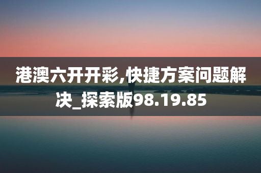 港澳六开开彩,快捷方案问题解决_探索版98.19.85