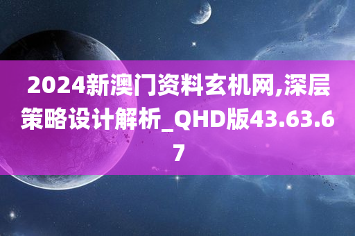 2024新澳门资料玄机网,深层策略设计解析_QHD版43.63.67