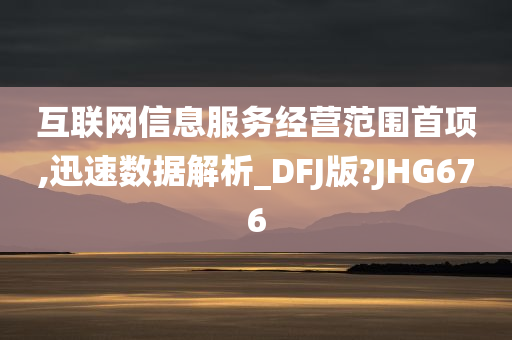 互联网信息服务经营范围首项,迅速数据解析_DFJ版?JHG676