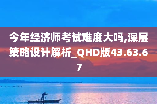 今年经济师考试难度大吗,深层策略设计解析_QHD版43.63.67