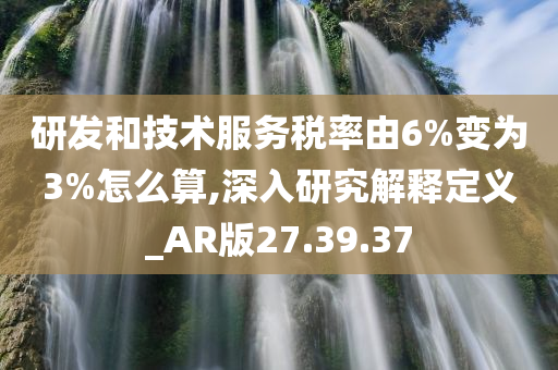 研发和技术服务税率由6%变为3%怎么算,深入研究解释定义_AR版27.39.37