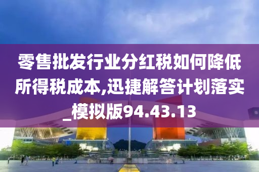 零售批发行业分红税如何降低所得税成本,迅捷解答计划落实_模拟版94.43.13