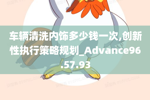 车辆清洗内饰多少钱一次,创新性执行策略规划_Advance96.57.93