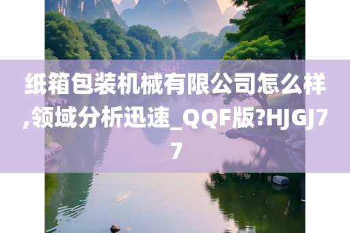 纸箱包装机械有限公司怎么样,领域分析迅速_QQF版?HJGJ77