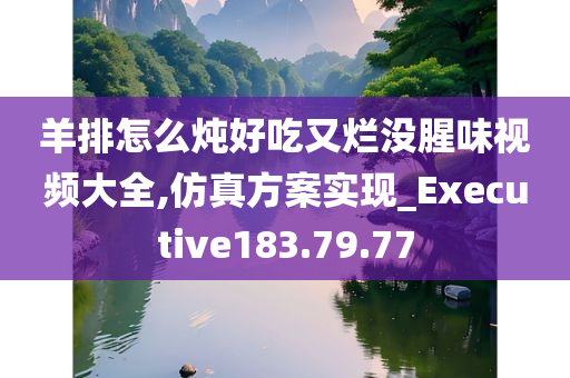 羊排怎么炖好吃又烂没腥味视频大全,仿真方案实现_Executive183.79.77