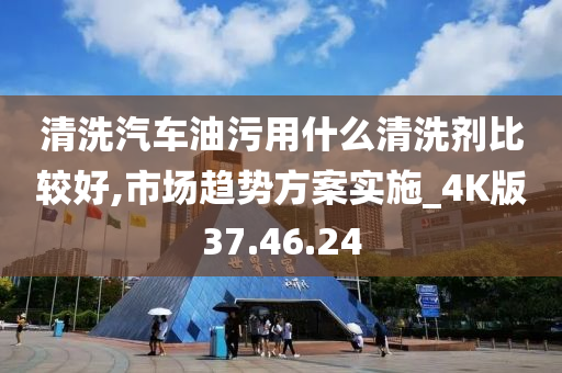 清洗汽车油污用什么清洗剂比较好,市场趋势方案实施_4K版37.46.24