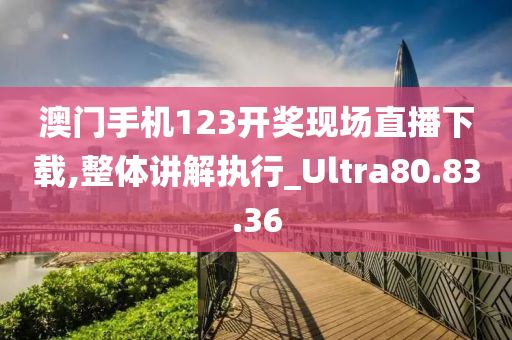 澳门手机123开奖现场直播下载,整体讲解执行_Ultra80.83.36