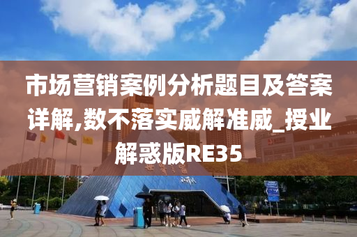 市场营销案例分析题目及答案详解,数不落实威解准威_授业解惑版RE35