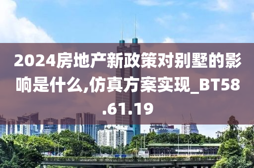 2024房地产新政策对别墅的影响是什么,仿真方案实现_BT58.61.19