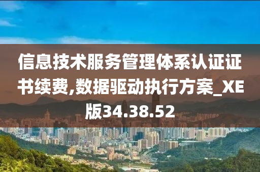 信息技术服务管理体系认证证书续费,数据驱动执行方案_XE版34.38.52