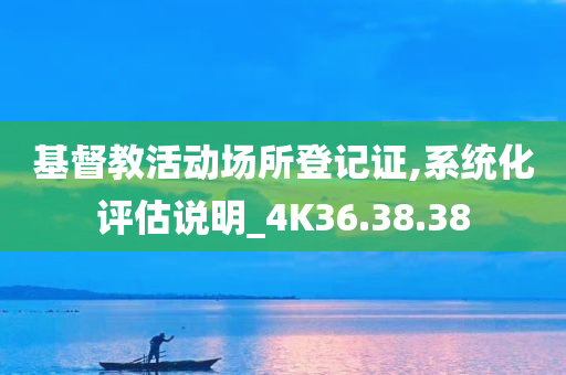 基督教活动场所登记证,系统化评估说明_4K36.38.38