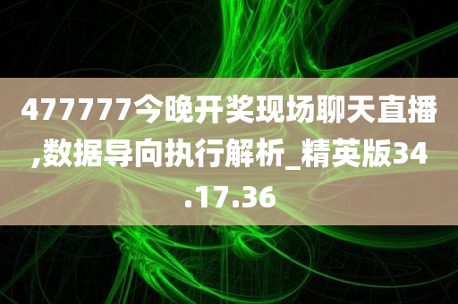 477777今晚开奖现场聊天直播,数据导向执行解析_精英版34.17.36