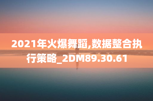 2021年火爆舞蹈,数据整合执行策略_2DM89.30.61