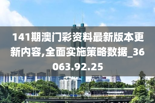 141期澳门彩资料最新版本更新内容,全面实施策略数据_36063.92.25