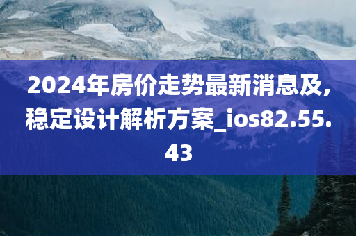 2024年房价走势最新消息及,稳定设计解析方案_ios82.55.43