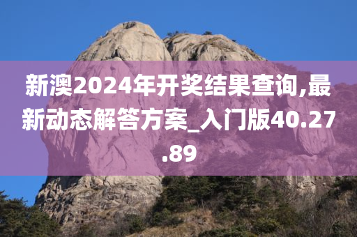 新澳2024年开奖结果查询,最新动态解答方案_入门版40.27.89