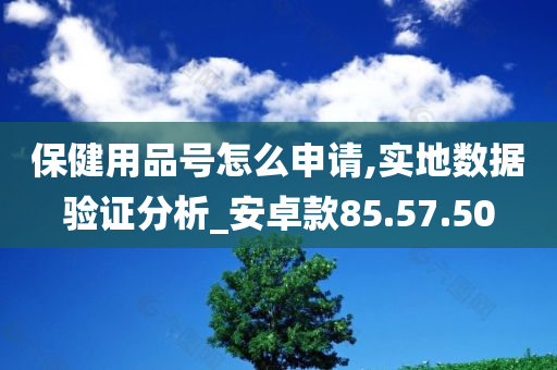 保健用品号怎么申请,实地数据验证分析_安卓款85.57.50