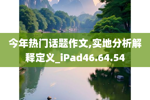 今年热门话题作文,实地分析解释定义_iPad46.64.54