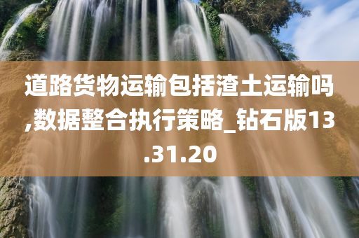 道路货物运输包括渣土运输吗,数据整合执行策略_钻石版13.31.20