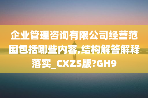 企业管理咨询有限公司经营范围包括哪些内容,结构解答解释落实_CXZS版?GH9