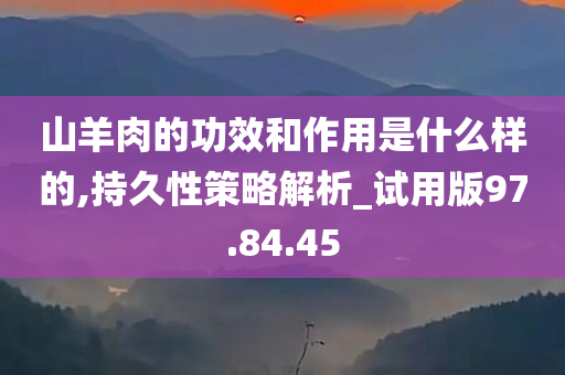 山羊肉的功效和作用是什么样的,持久性策略解析_试用版97.84.45