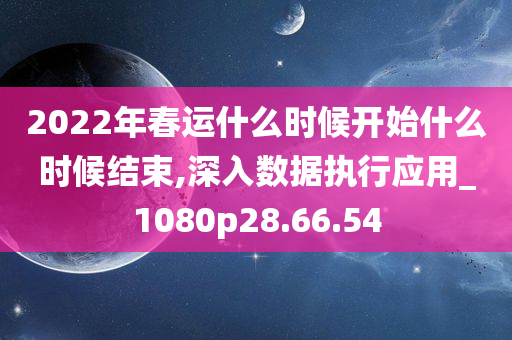 2022年春运什么时候开始什么时候结束,深入数据执行应用_1080p28.66.54