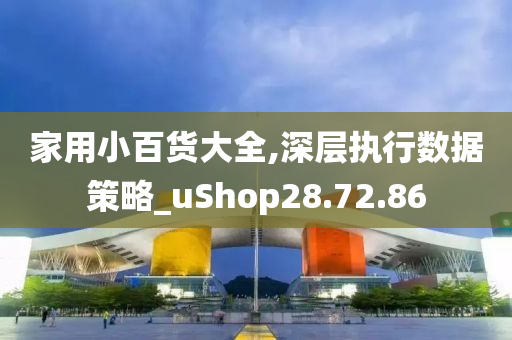 家用小百货大全,深层执行数据策略_uShop28.72.86