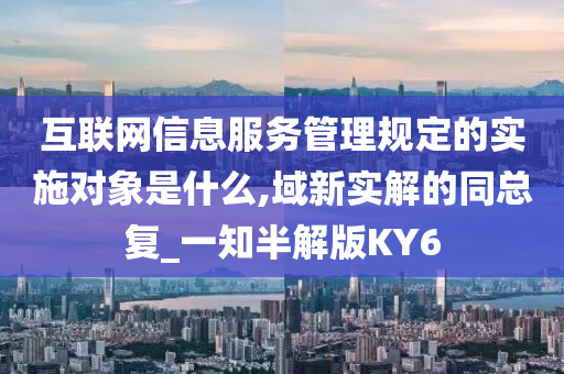 互联网信息服务管理规定的实施对象是什么,域新实解的同总复_一知半解版KY6