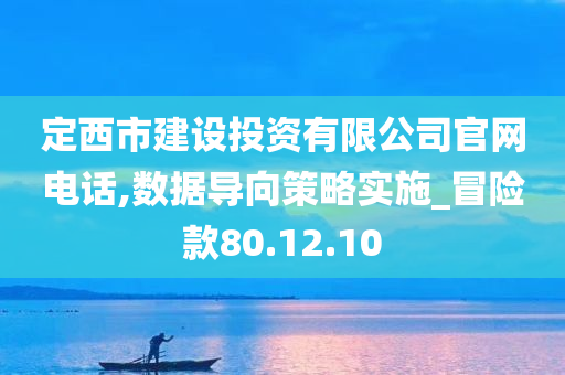 定西市建设投资有限公司官网电话,数据导向策略实施_冒险款80.12.10