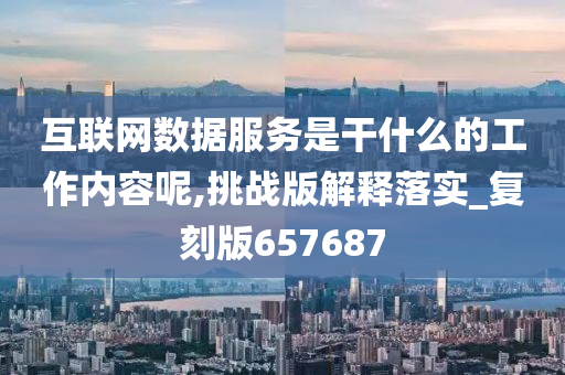 互联网数据服务是干什么的工作内容呢,挑战版解释落实_复刻版657687