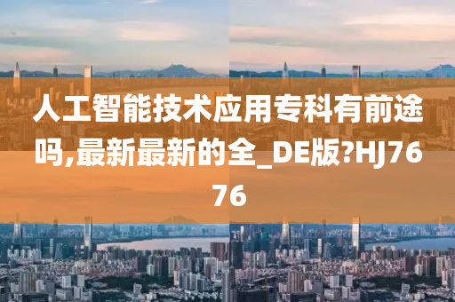 人工智能技术应用专科有前途吗,最新最新的全_DE版?HJ7676