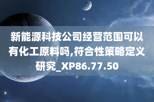 新能源科技公司经营范围可以有化工原料吗,符合性策略定义研究_XP86.77.50