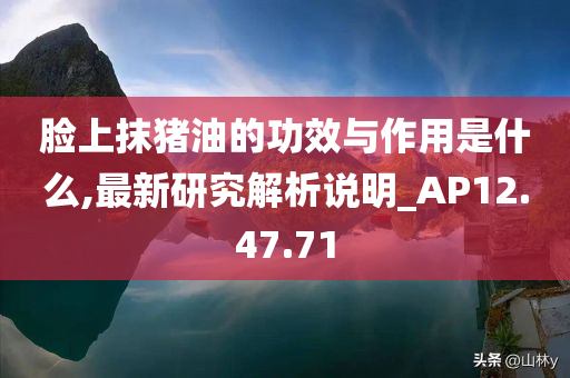 脸上抹猪油的功效与作用是什么,最新研究解析说明_AP12.47.71