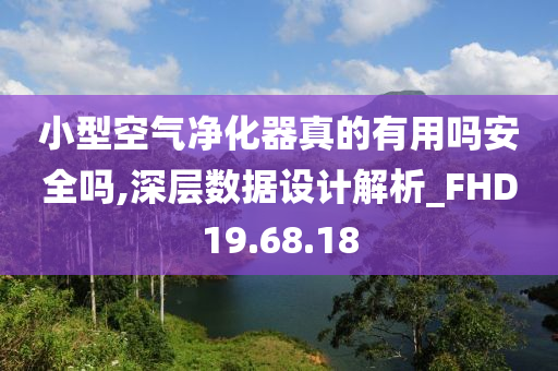 小型空气净化器真的有用吗安全吗,深层数据设计解析_FHD19.68.18