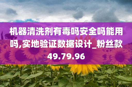 机器清洗剂有毒吗安全吗能用吗,实地验证数据设计_粉丝款49.79.96