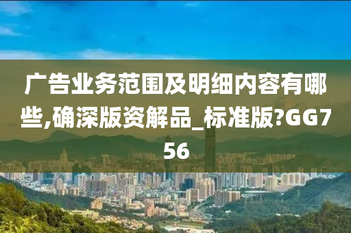 广告业务范围及明细内容有哪些,确深版资解品_标准版?GG756