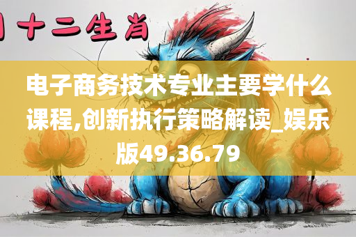 电子商务技术专业主要学什么课程,创新执行策略解读_娱乐版49.36.79