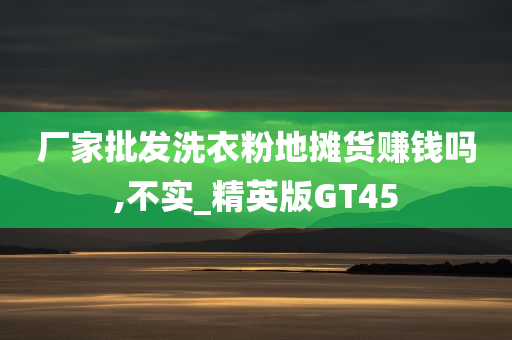 厂家批发洗衣粉地摊货赚钱吗,不实_精英版GT45