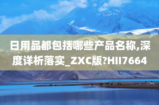 日用品都包括哪些产品名称,深度详析落实_ZXC版?HII7664