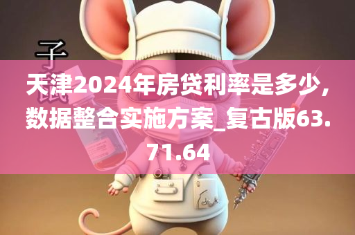 天津2024年房贷利率是多少,数据整合实施方案_复古版63.71.64