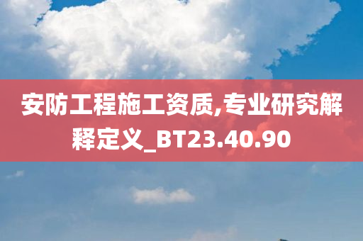 安防工程施工资质,专业研究解释定义_BT23.40.90