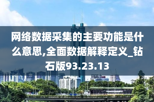 网络数据采集的主要功能是什么意思,全面数据解释定义_钻石版93.23.13