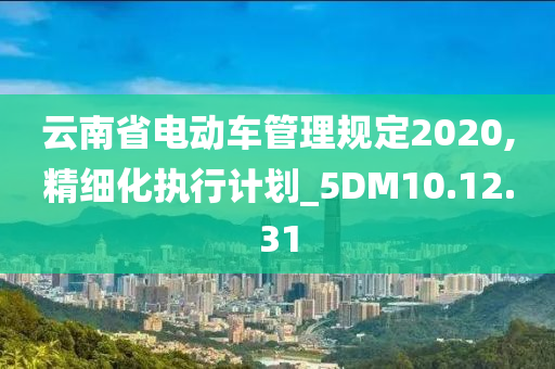 云南省电动车管理规定2020,精细化执行计划_5DM10.12.31