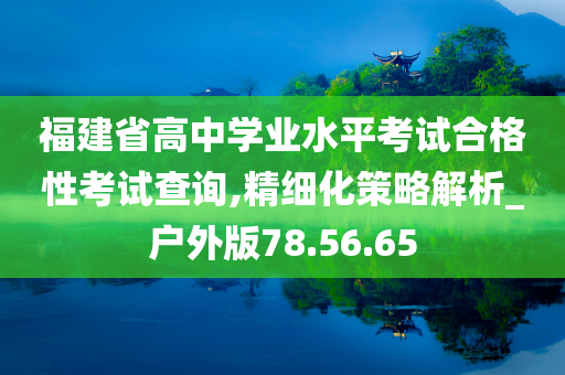 福建省高中学业水平考试合格性考试查询,精细化策略解析_户外版78.56.65